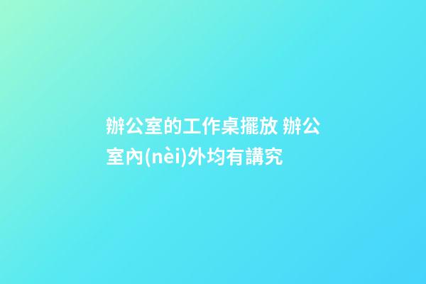 辦公室的工作桌擺放 辦公室內(nèi)外均有講究
